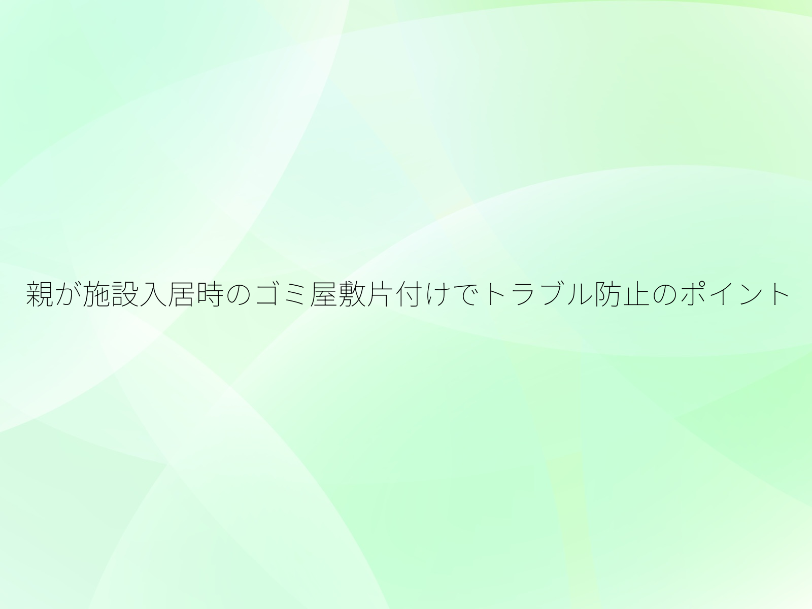 親が施設入居時のゴミ屋敷片付けでトラブル防止のポイント/