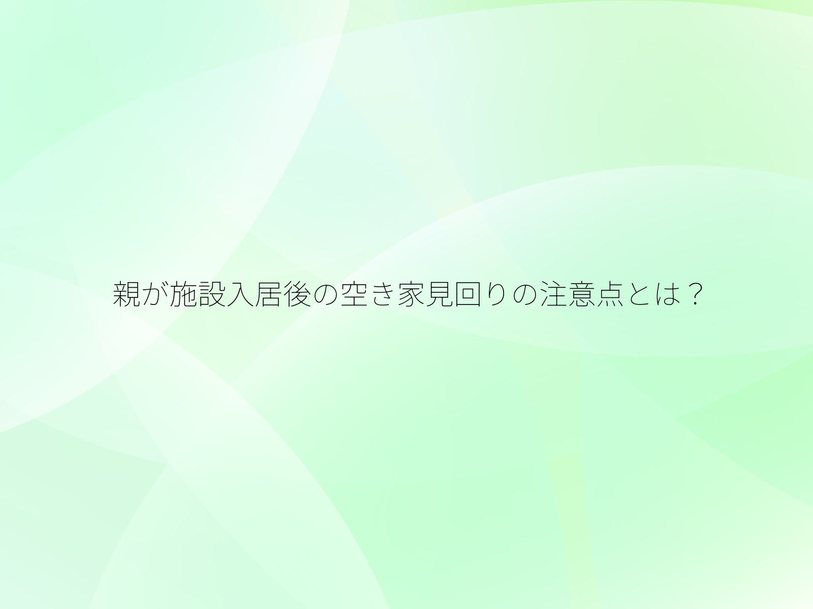 親が施設入居後の空き家見回りの注意点とは？/